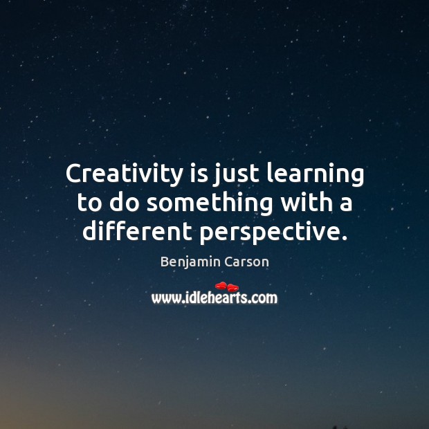 Creativity is just learning to do something with a different perspective. Benjamin Carson Picture Quote