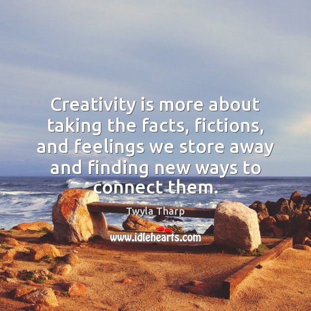 Creativity is more about taking the facts, fictions, and feelings we store Twyla Tharp Picture Quote