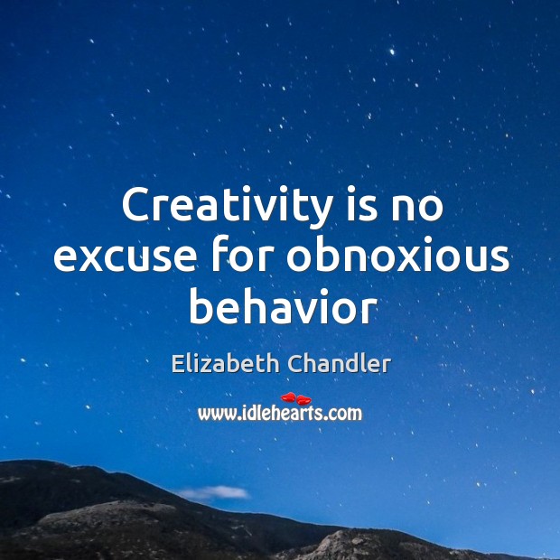 Creativity is no excuse for obnoxious behavior Elizabeth Chandler Picture Quote