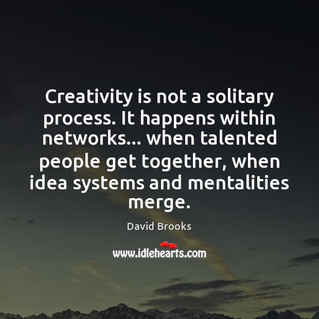 Creativity is not a solitary process. It happens within networks… when talented David Brooks Picture Quote