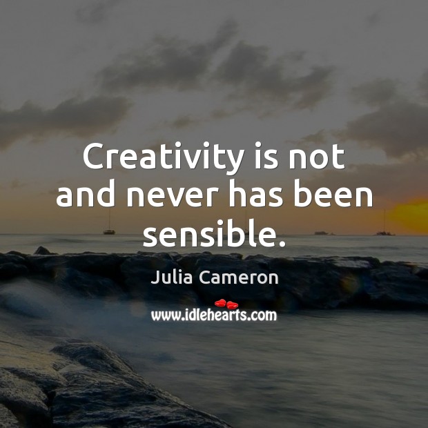 Creativity is not and never has been sensible. Julia Cameron Picture Quote