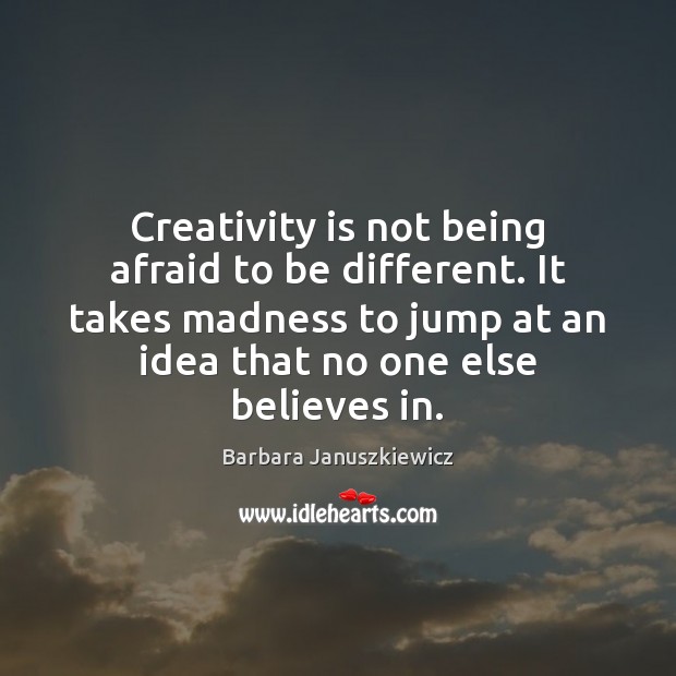 Creativity is not being afraid to be different. It takes madness to Barbara Januszkiewicz Picture Quote