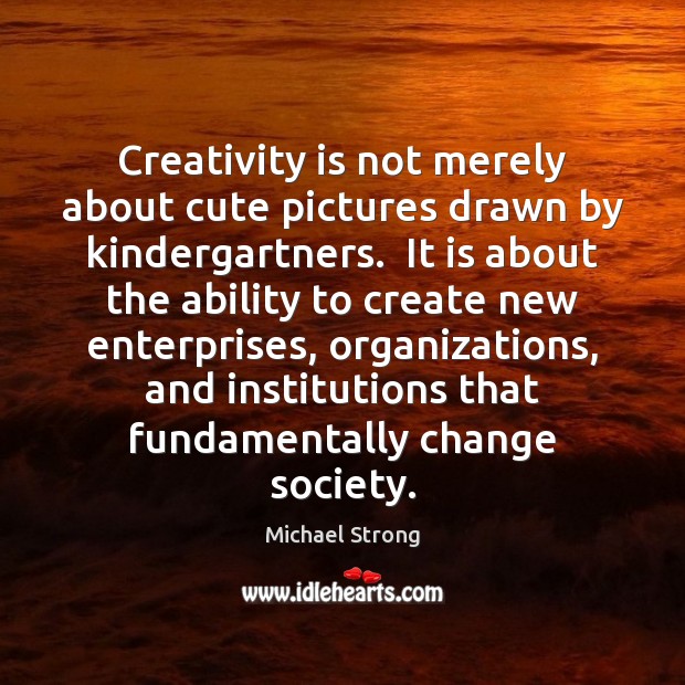 Creativity is not merely about cute pictures drawn by kindergartners.  It is Michael Strong Picture Quote