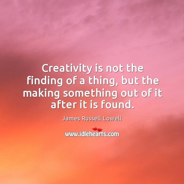 Creativity is not the finding of a thing, but the making something out of it after it is found. Image