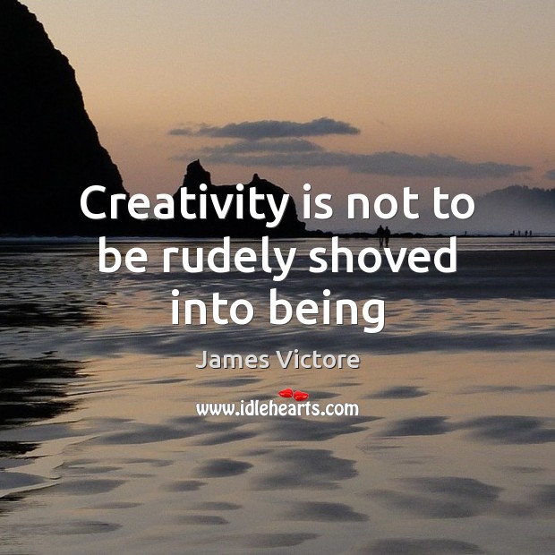 Creativity is not to be rudely shoved into being James Victore Picture Quote