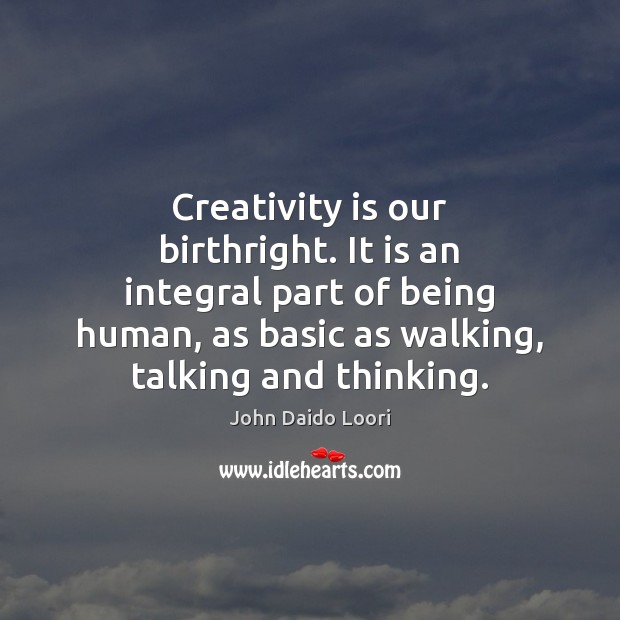 Creativity is our birthright. It is an integral part of being human, 