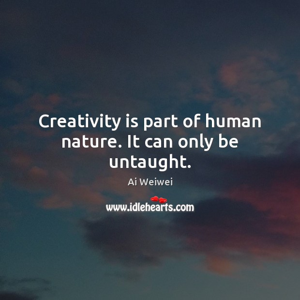 Creativity is part of human nature. It can only be untaught. Ai Weiwei Picture Quote