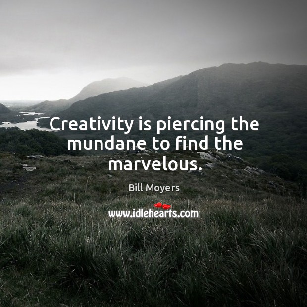 Creativity is piercing the mundane to find the marvelous. Bill Moyers Picture Quote