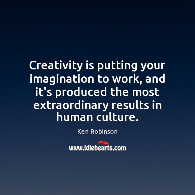 Creativity is putting your imagination to work, and it’s produced the most Ken Robinson Picture Quote