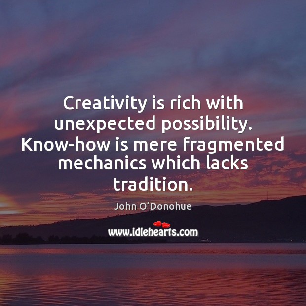 Creativity is rich with unexpected possibility. Know-how is mere fragmented mechanics which John O’Donohue Picture Quote