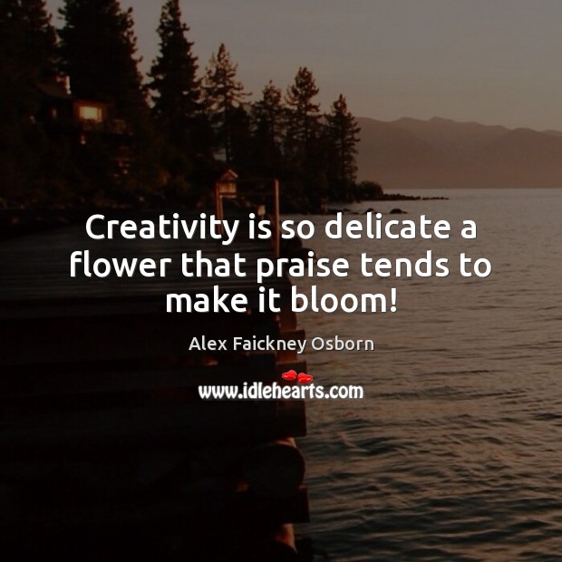 Creativity is so delicate a flower that praise tends to make it bloom! Alex Faickney Osborn Picture Quote