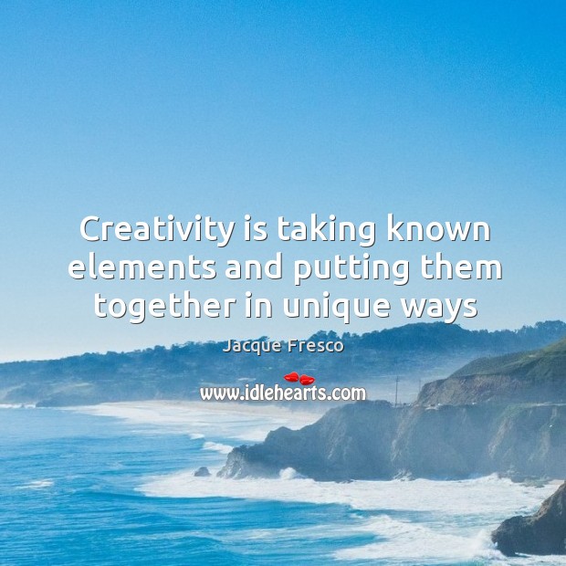 Creativity is taking known elements and putting them together in unique ways Jacque Fresco Picture Quote