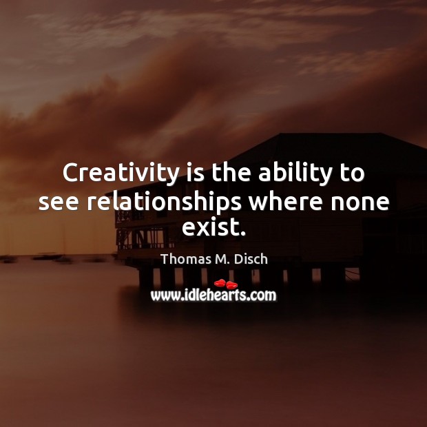 Creativity is the ability to see relationships where none exist. Thomas M. Disch Picture Quote