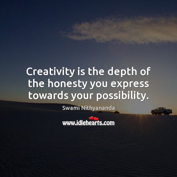 Creativity is the depth of the honesty you express towards your possibility. Image