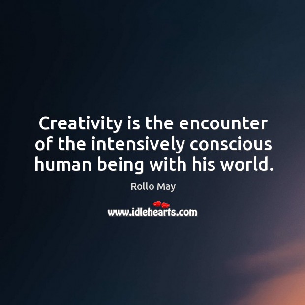 Creativity is the encounter of the intensively conscious human being with his world. Image