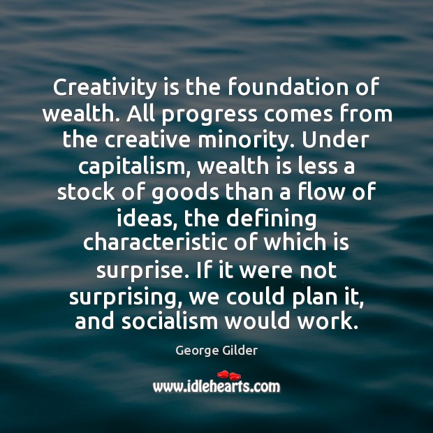 Creativity is the foundation of wealth. All progress comes from the creative George Gilder Picture Quote
