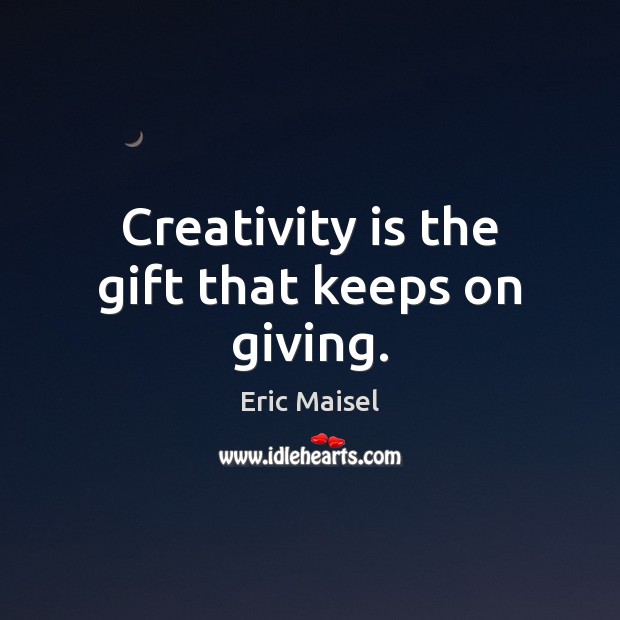 Creativity is the gift that keeps on giving. Eric Maisel Picture Quote