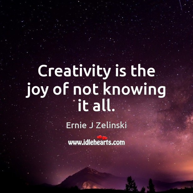 Creativity is the joy of not knowing it all. Ernie J Zelinski Picture Quote