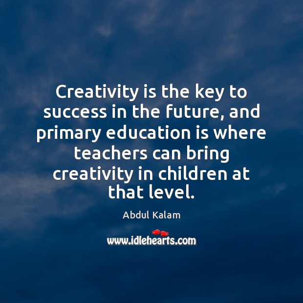 Creativity is the key to success in the future, and primary education Abdul Kalam Picture Quote