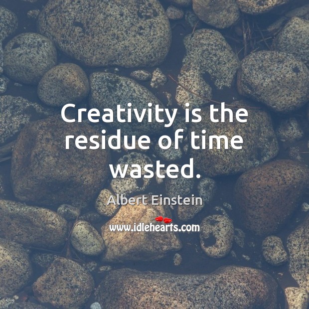 Creativity is the residue of time wasted. Image