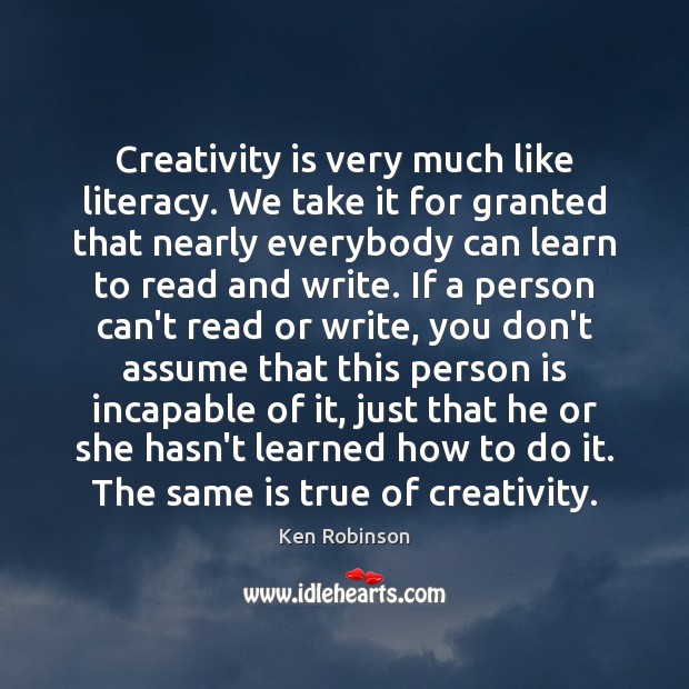 Creativity is very much like literacy. We take it for granted that Ken Robinson Picture Quote