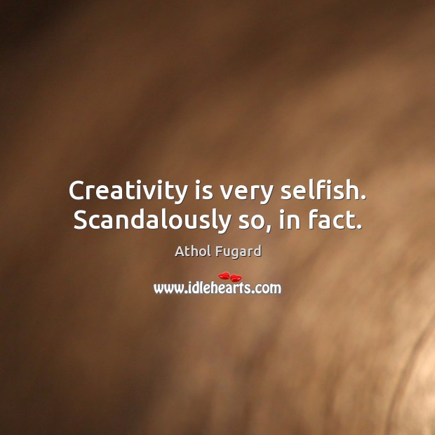 Creativity is very selfish. Scandalously so, in fact. Athol Fugard Picture Quote