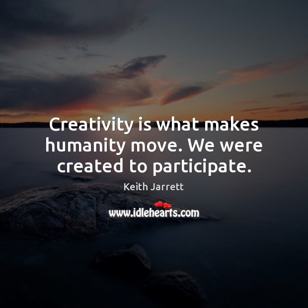 Creativity is what makes humanity move. We were created to participate. Keith Jarrett Picture Quote