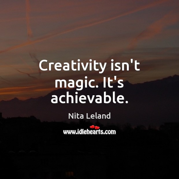 Creativity isn’t magic. It’s achievable. Nita Leland Picture Quote