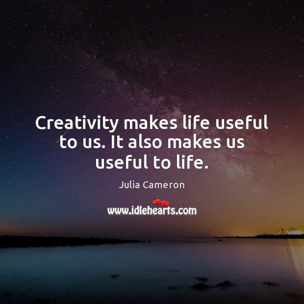 Creativity makes life useful to us. It also makes us useful to life. Julia Cameron Picture Quote