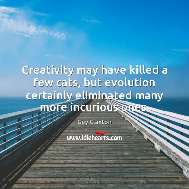 Creativity may have killed a few cats, but evolution certainly eliminated many Guy Claxton Picture Quote