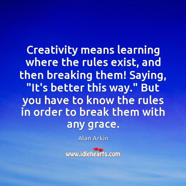Creativity means learning where the rules exist, and then breaking them! Saying, “ Alan Arkin Picture Quote