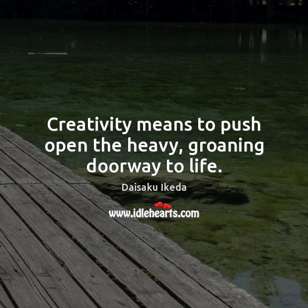 Creativity means to push open the heavy, groaning doorway to life. Daisaku Ikeda Picture Quote