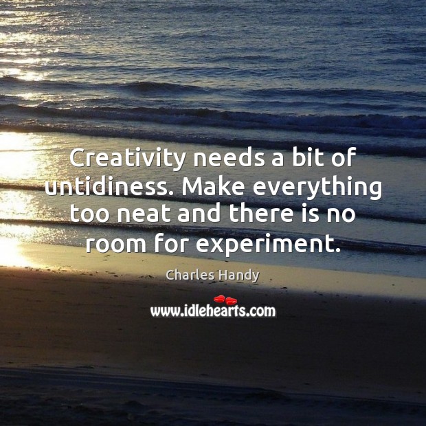 Creativity needs a bit of untidiness. Make everything too neat and there Charles Handy Picture Quote