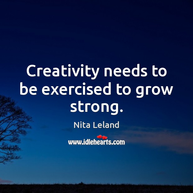 Creativity needs to be exercised to grow strong. Nita Leland Picture Quote