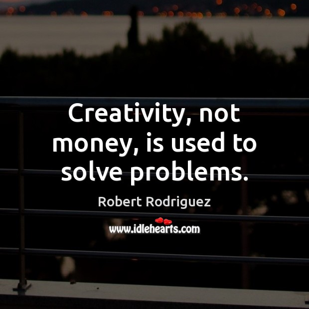 Creativity, not money, is used to solve problems. Robert Rodriguez Picture Quote