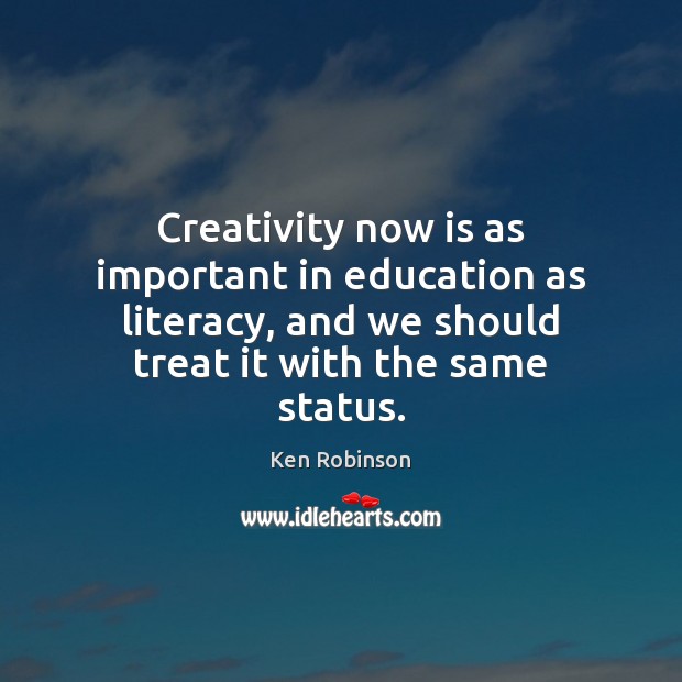 Creativity now is as important in education as literacy, and we should Ken Robinson Picture Quote