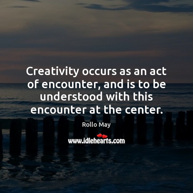 Creativity occurs as an act of encounter, and is to be understood Rollo May Picture Quote