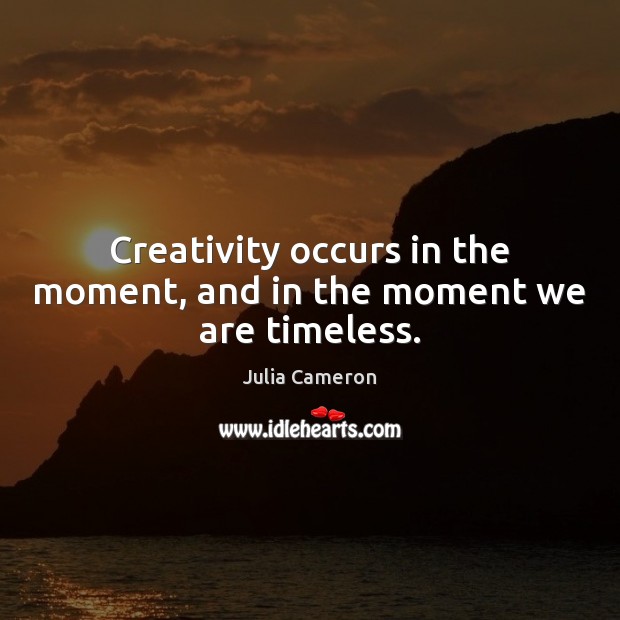 Creativity occurs in the moment, and in the moment we are timeless. Julia Cameron Picture Quote