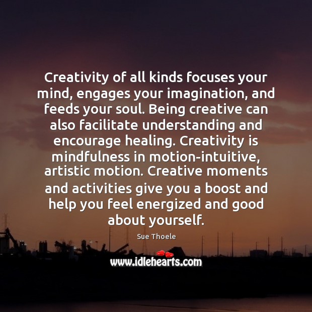 Creativity of all kinds focuses your mind, engages your imagination, and feeds Understanding Quotes Image