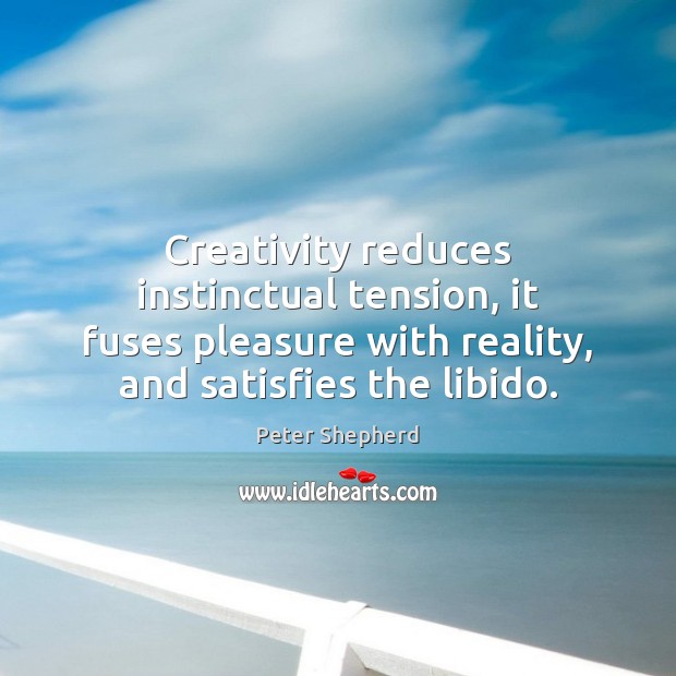 Creativity reduces instinctual tension, it fuses pleasure with reality, and satisfies the Peter Shepherd Picture Quote