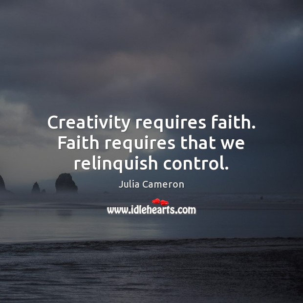 Creativity requires faith. Faith requires that we relinquish control. Image
