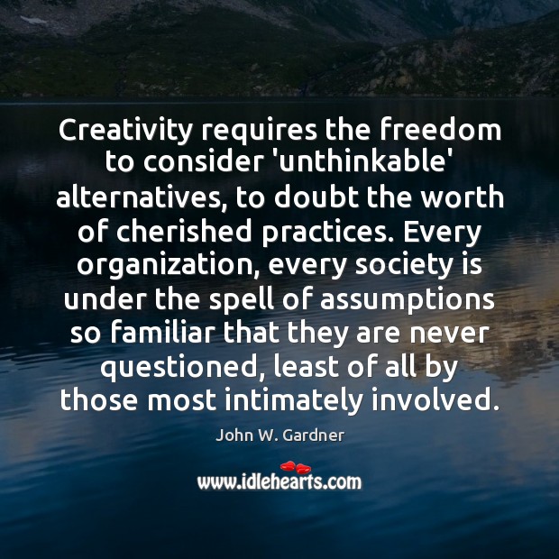 Creativity requires the freedom to consider ‘unthinkable’ alternatives, to doubt the worth John W. Gardner Picture Quote