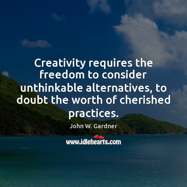 Creativity requires the freedom to consider unthinkable alternatives, to doubt the worth John W. Gardner Picture Quote