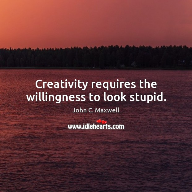 Creativity requires the willingness to look stupid. John C. Maxwell Picture Quote
