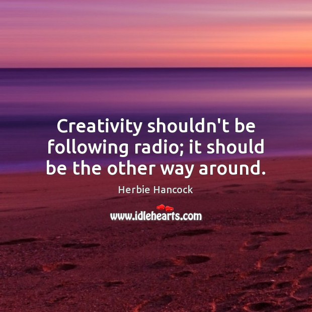 Creativity shouldn’t be following radio; it should be the other way around. Image
