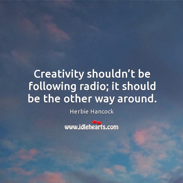 Creativity shouldn’t be following radio; it should be the other way around. Image