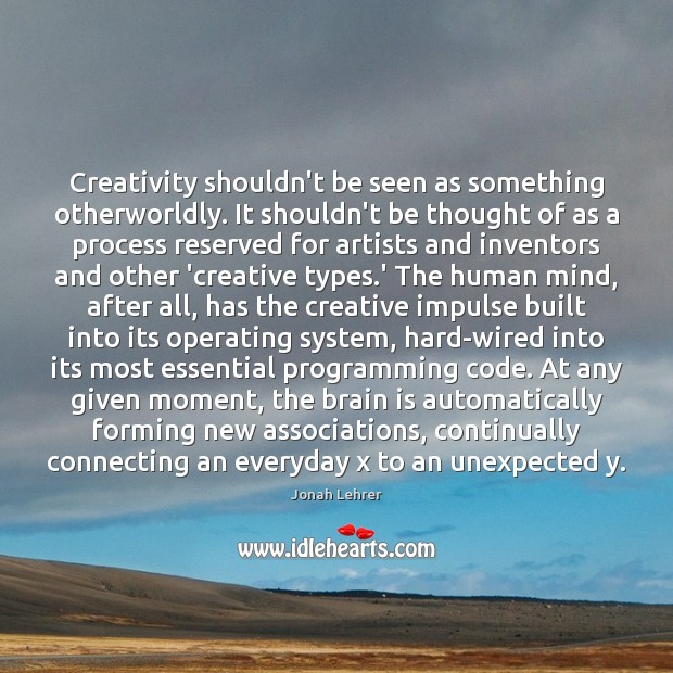 Creativity shouldn’t be seen as something otherworldly. It shouldn’t be thought of Jonah Lehrer Picture Quote