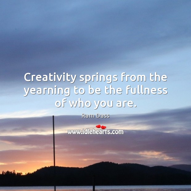 Creativity springs from the yearning to be the fullness of who you are. Ram Dass Picture Quote