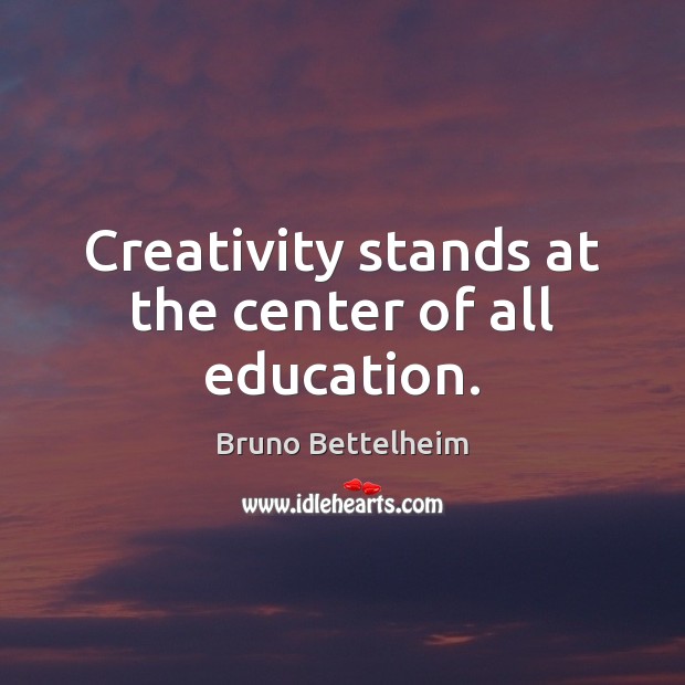 Creativity stands at the center of all education. Bruno Bettelheim Picture Quote