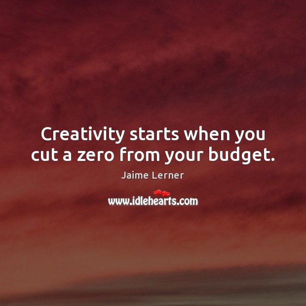 Creativity starts when you cut a zero from your budget. Jaime Lerner Picture Quote